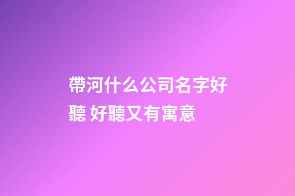 帶河什么公司名字好聽 好聽又有寓意-第1張-公司起名-玄機派
